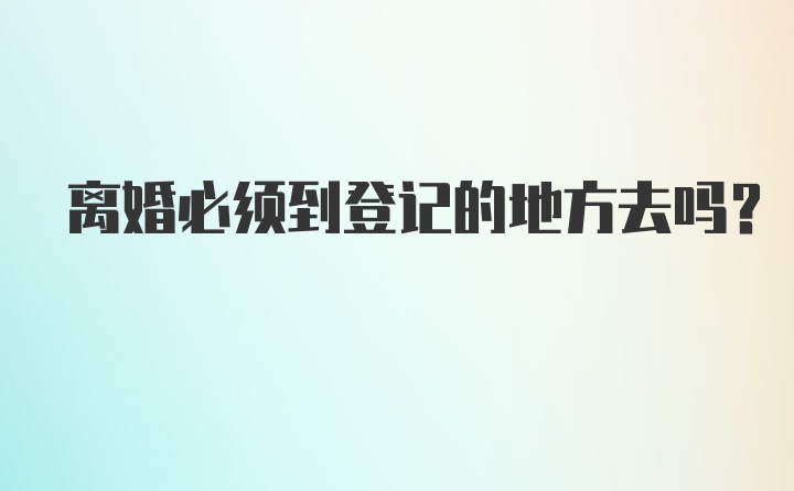 离婚必须到登记的地方去吗？