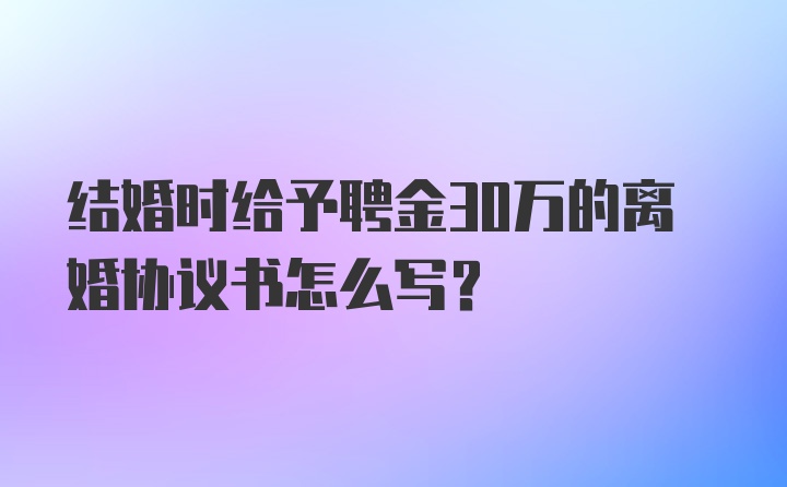 结婚时给予聘金30万的离婚协议书怎么写？