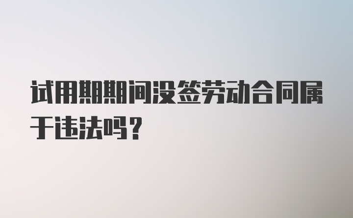 试用期期间没签劳动合同属于违法吗？