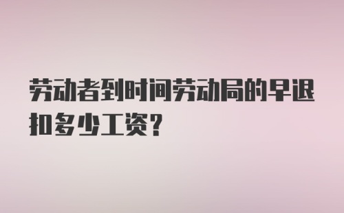 劳动者到时间劳动局的早退扣多少工资？