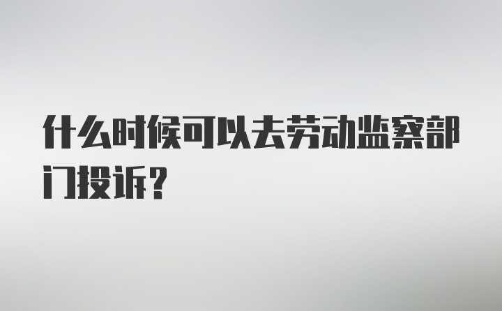 什么时候可以去劳动监察部门投诉？