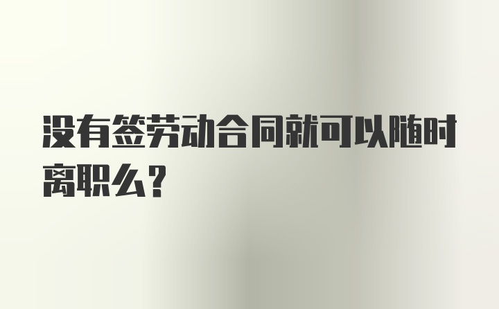 没有签劳动合同就可以随时离职么？