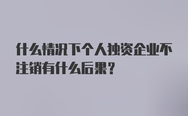 什么情况下个人独资企业不注销有什么后果？