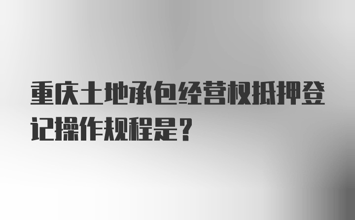 重庆土地承包经营权抵押登记操作规程是？