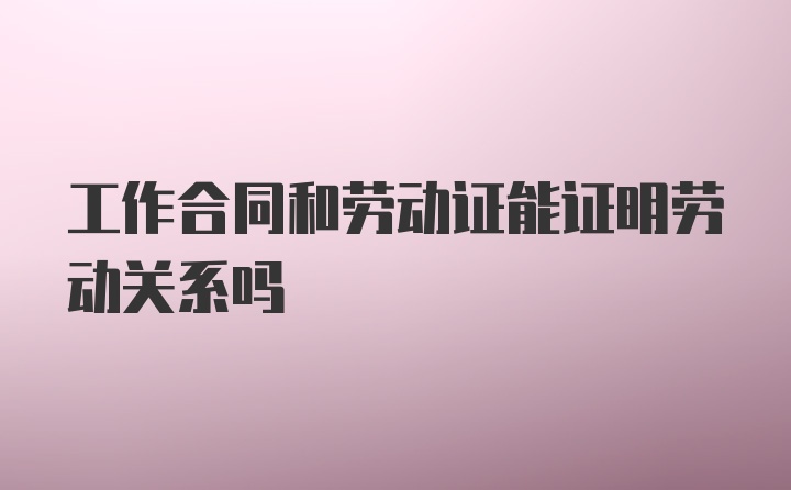 工作合同和劳动证能证明劳动关系吗