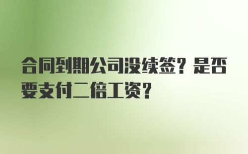 合同到期公司没续签？是否要支付二倍工资？