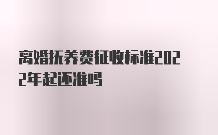 离婚抚养费征收标准2022年起还准吗