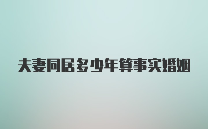 夫妻同居多少年算事实婚姻