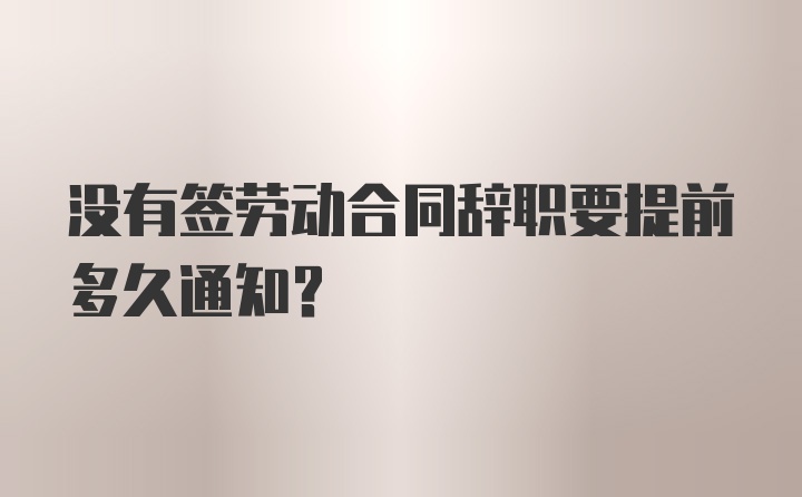 没有签劳动合同辞职要提前多久通知？