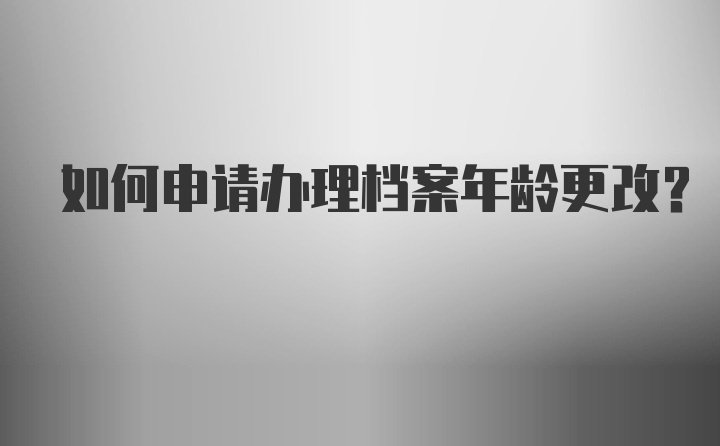 如何申请办理档案年龄更改？