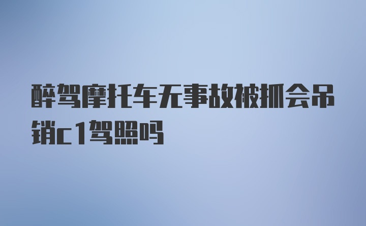 醉驾摩托车无事故被抓会吊销c1驾照吗