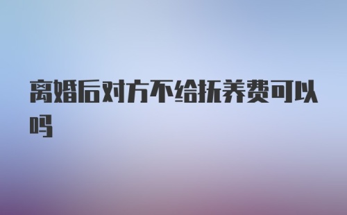 离婚后对方不给抚养费可以吗