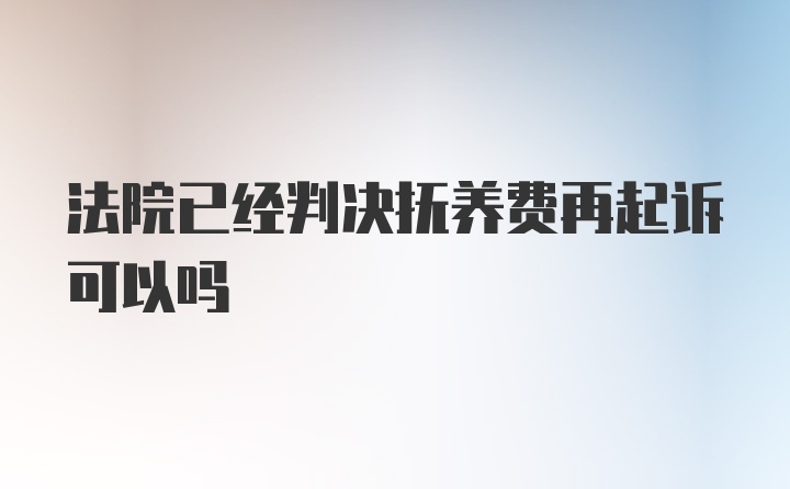 法院已经判决抚养费再起诉可以吗