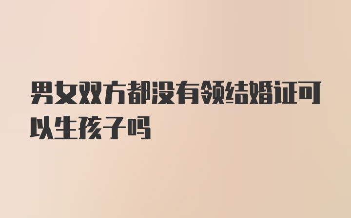 男女双方都没有领结婚证可以生孩子吗