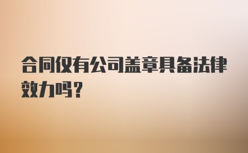 合同仅有公司盖章具备法律效力吗？