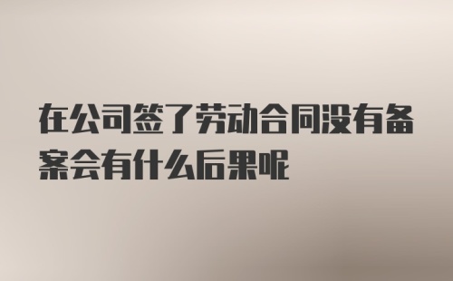 在公司签了劳动合同没有备案会有什么后果呢