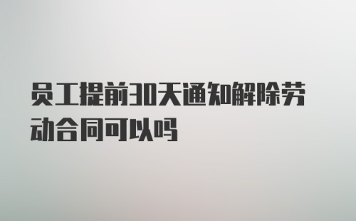 员工提前30天通知解除劳动合同可以吗