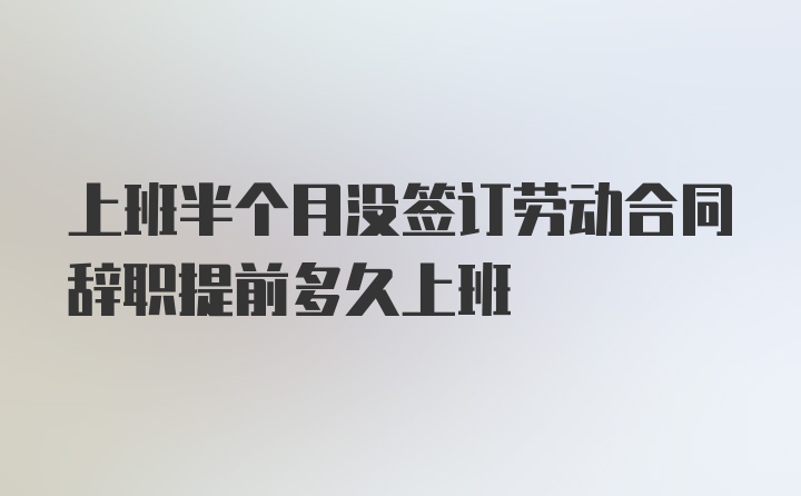 上班半个月没签订劳动合同辞职提前多久上班