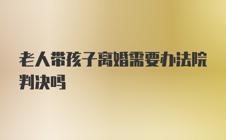 老人带孩子离婚需要办法院判决吗