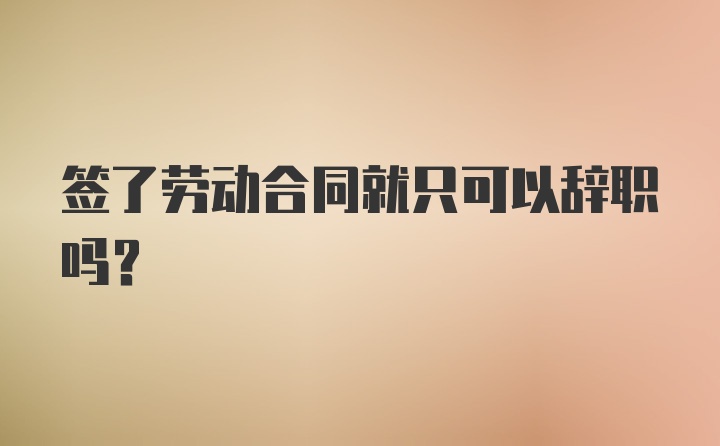签了劳动合同就只可以辞职吗?