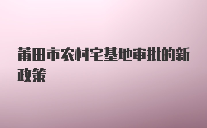 莆田市农村宅基地审批的新政策