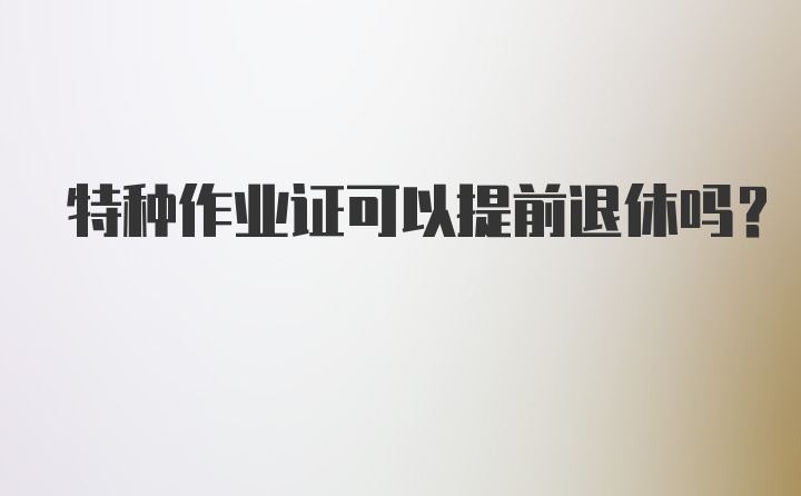 特种作业证可以提前退休吗？