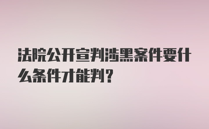 法院公开宣判涉黑案件要什么条件才能判？