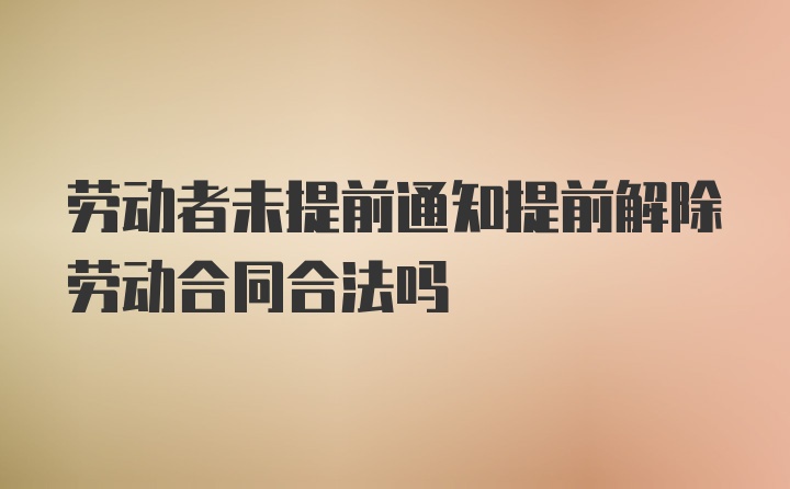 劳动者未提前通知提前解除劳动合同合法吗