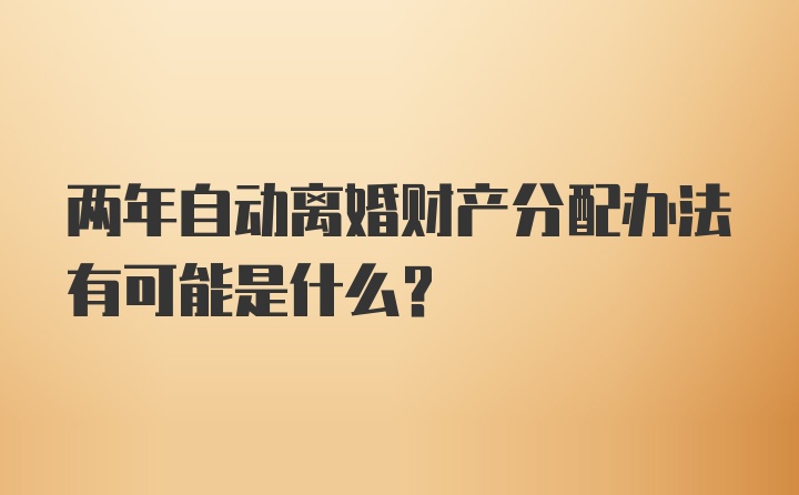 两年自动离婚财产分配办法有可能是什么?