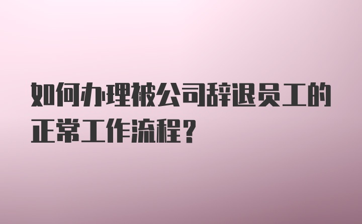 如何办理被公司辞退员工的正常工作流程?