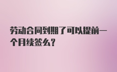 劳动合同到期了可以提前一个月续签么?