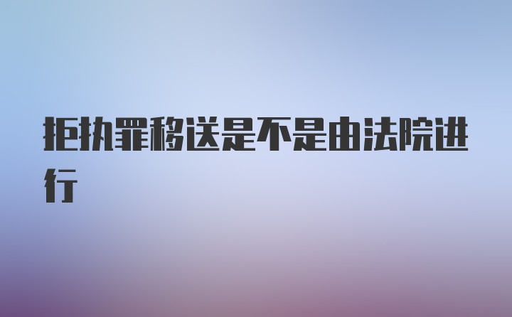 拒执罪移送是不是由法院进行