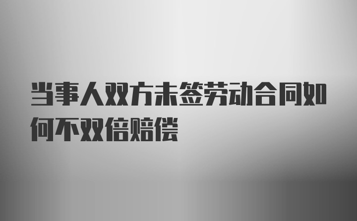 当事人双方未签劳动合同如何不双倍赔偿