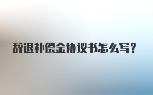 辞退补偿金协议书怎么写？