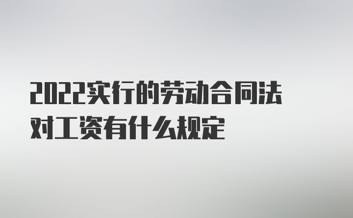 2022实行的劳动合同法对工资有什么规定