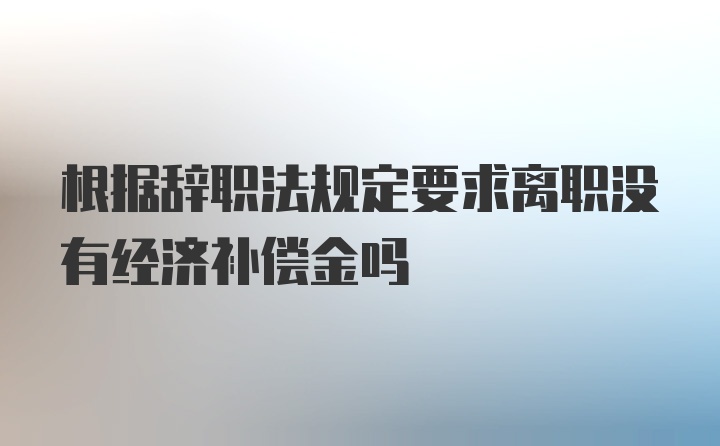 根据辞职法规定要求离职没有经济补偿金吗