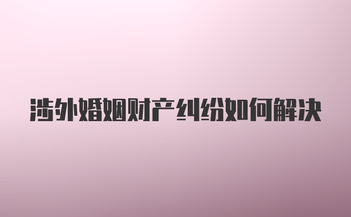 涉外婚姻财产纠纷如何解决