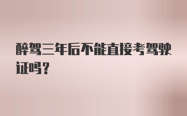 醉驾三年后不能直接考驾驶证吗？