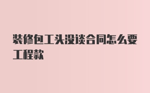 装修包工头没谈合同怎么要工程款