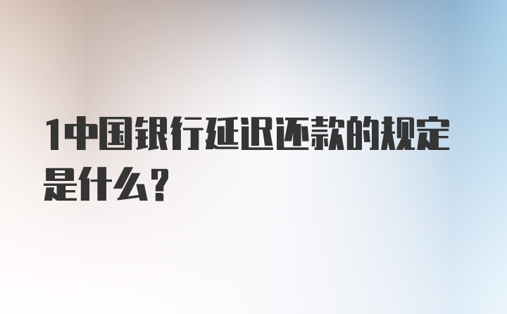 1中国银行延迟还款的规定是什么？