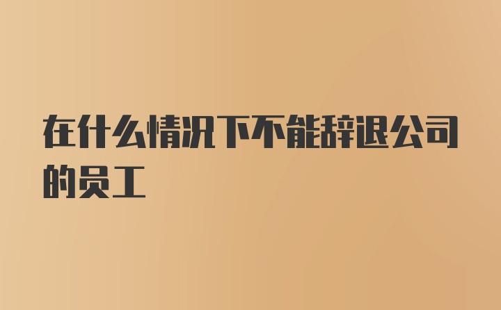 在什么情况下不能辞退公司的员工