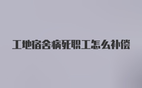 工地宿舍病死职工怎么补偿