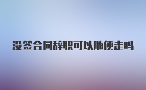 没签合同辞职可以随便走吗