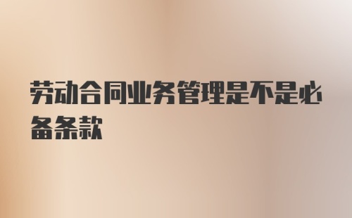 劳动合同业务管理是不是必备条款