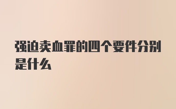 强迫卖血罪的四个要件分别是什么