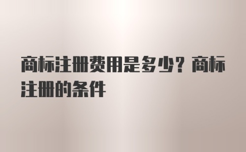 商标注册费用是多少？商标注册的条件