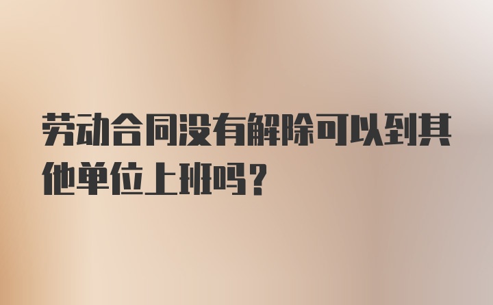 劳动合同没有解除可以到其他单位上班吗?