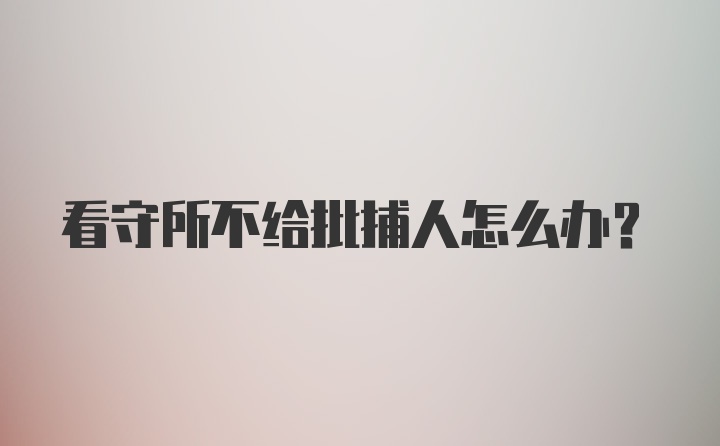 看守所不给批捕人怎么办？