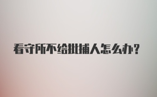 看守所不给批捕人怎么办？