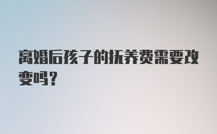 离婚后孩子的抚养费需要改变吗？